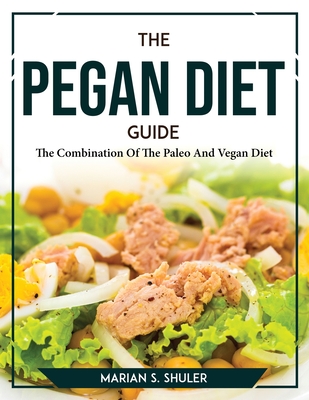 The Pegan Diet Guide: The Combination Of The Paleo And Vegan Diet By Marian S Shuler Cover Image
