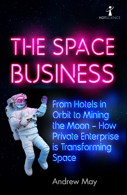 The Space Business: From Hotels in Orbit to Mining the Moon - How Private Enterprise Is Transforming Space By Andrew May Cover Image
