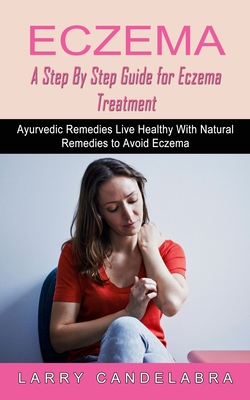 Eczema: A Step By Step Guide for Eczema Treatment (Ayurvedic Remedies Live Healthy With Natural Remedies to Avoid Eczema) By Larry Candelabra Cover Image