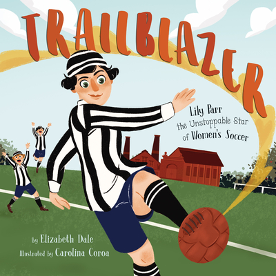 Trailblazer: Lily Parr, the Unstoppable Star of Women's Soccer By Elizabeth Dale, Carolina Coroa (Illustrator) Cover Image