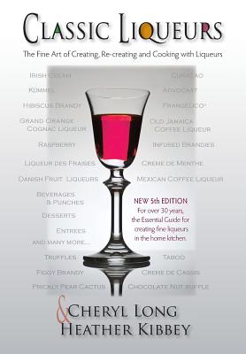 Classic Liqueurs: The Fine Art of Creating, Re-creating and Cooking with Liqueurs By Heather Kibbey, Cheryl Long Cover Image