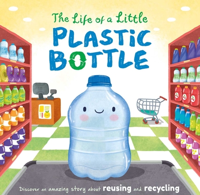 The Life of a Little Plastic Bottle: Discover an Amazing Story About Reusing and Recycling-Padded Board Book Cover Image