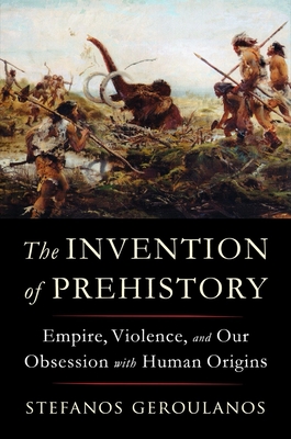 The Invention of Prehistory: Empire, Violence, and Our Obsession with Human Origins Cover Image