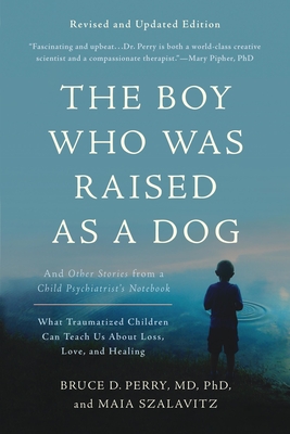 The Boy Who Was Raised as a Dog: And Other Stories from a Child Psychiatrist's Notebook -- What Traumatized Children Can Teach Us About Loss, Love, and Healing By Bruce D. Perry, Maia Szalavitz Cover Image