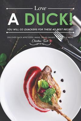 Love a Duck! You will go Quackers for these 40 Best Recipes: Discover Duck Appetizers, Mains, Soups, Salads, Desserts & More By Christina Tosch Cover Image