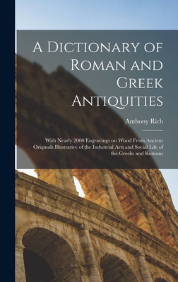 A Dictionary of Roman and Greek Antiquities: With Nearly 2000 Engravings on Wood From Ancient Originals Illustrative of the Industrial Arts and Social By Anthony Rich Cover Image