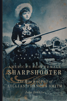 America's Best Female Sharpshooter: The Rise and Fall of Lillian Frances Smith Volume 2 (William F. Cody the History and Culture of the American West #2)