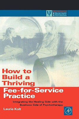 How to Build a Thriving Fee-For-Service Practice: Integrating the Healing Side with the Business Side of Psychotherapy (Practical Resources for the Mental Health Professional) Cover Image