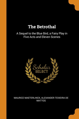 The Betrothal: A Sequel to the Blue Bird, a Fairy Play in Five Acts and Eleven Scenes By Maurice Maeterlinck, Alexander Teixeira De Mattos Cover Image