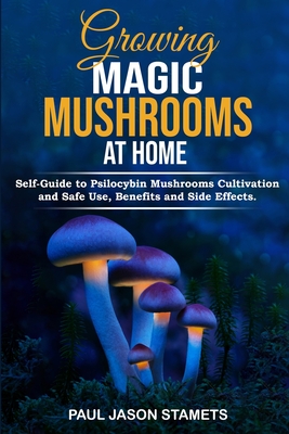 Growing Magic Mushrooms at Home: Self-Guide to Psilocybin Mushrooms Cultivation and Safe Use, Benefits and Side Effects. The Healing Powers of Halluci By Paul Jason Stamets Cover Image
