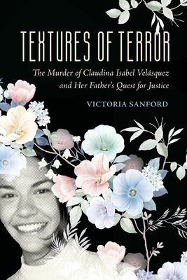 Textures of Terror: The Murder of Claudina Isabel Velasquez and Her Father's Quest for Justice (California Series in Public Anthropology #55)