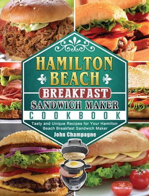 Hamilton Beach Breakfast Sandwich Maker Cookbook: Tasty and Unique Recipes for Your Hamilton Beach Breakfast Sandwich Maker By John Champagne Cover Image
