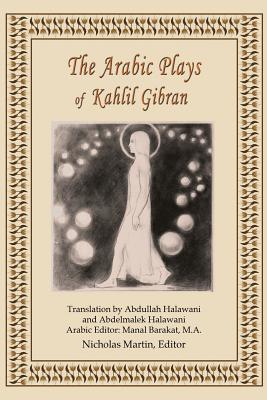 The Arabic Plays of Kahlil Gibran By Nicholas R. M. Martin (Editor), Abdullah Halawani (Translator), Manal a. Barakat Ma (Translator) Cover Image