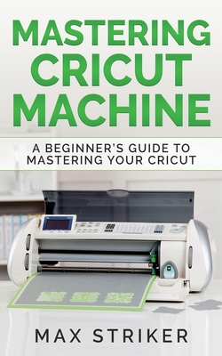 Mastering Cricut Machine: A Beginner's Guide to Mastering Your Cricut Cover Image