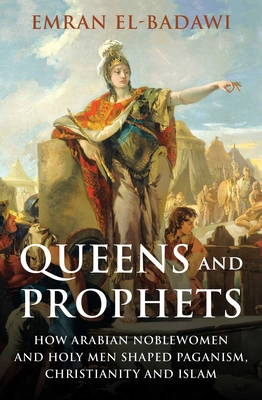 Queens and Prophets: How Arabian Noblewomen and Holy Men Shaped Paganism, Christianity and Islam Cover Image
