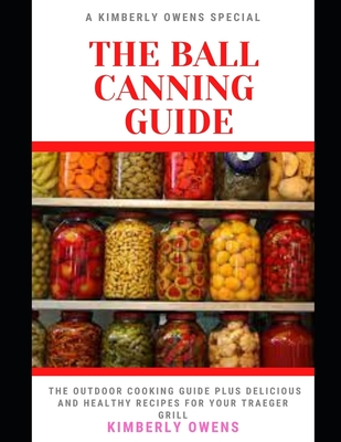 The Ball Canning Guide for Beginners: The Ultimate Guide To Can Meals, Meats and Vegetables In a Jar and More (Plus several Recipes) By Kimberly Owens Cover Image