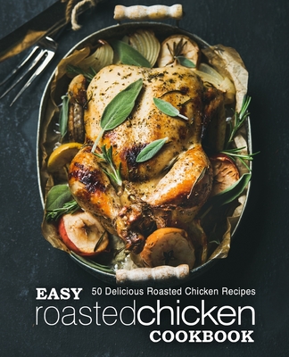 Easy Roasted Chicken Cookbook: 50 Delicious Roasted Chicken Recipes By Booksumo Press Cover Image