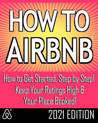How to Airbnb(r): Maximize Your Rental Income by Short-Term Renting... the Right Way (Revised & Expanded 2021 Edition) Cover Image