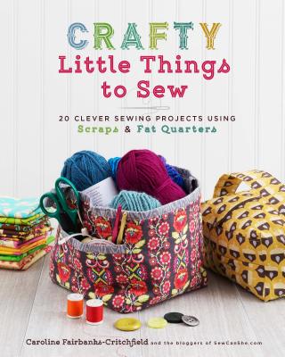 Crafty Little Things to Sew: 20 Clever Sewing Projects Using Scraps & Fat Quarters By Caroline Fairbanks-Critchfield Cover Image