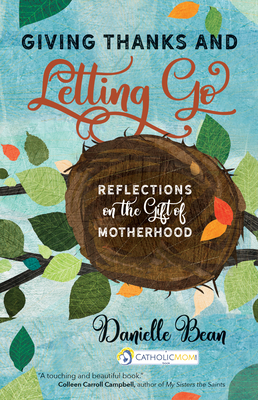 Giving Thanks and Letting Go: Reflections on the Gift of Motherhood (Catholicmom.com Book) By Danielle Bean Cover Image