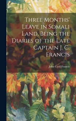 Three Months' Leave in Somali Land, Being the Diaries of the Late Captain J. C. Francis By John Cyril Francis Cover Image