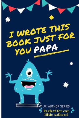 I Wrote This Book Just For You Papa!: Fill In The Blank Book For Papa/Father's Day/Birthday's And Christmas For Junior Authors Or To Just Say They Lov By The Life Graduate Publishing Group Cover Image