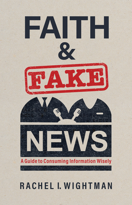 Faith and Fake News: A Guide to Consuming Information Wisely By Rachel I. Wightman Cover Image