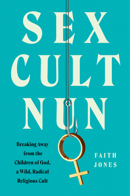 Sex Cult Nun: Breaking Away from the Children of God, a Wild, Radical Religious Cult By Faith Jones Cover Image