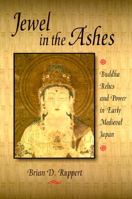 Jewel in the Ashes: Buddha Relics and Power in Early Medieval Japan (Harvard East Asian Monographs #188) By Brian D. Ruppert Cover Image