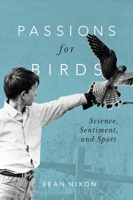 Passions for Birds: Science, Sentiment, and Sport By Sean Nixon Cover Image