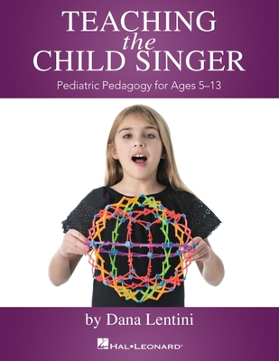 Teaching the Child Singer: Pediatric Pedagogy for Ages 5-13 By Dana Lentini Cover Image
