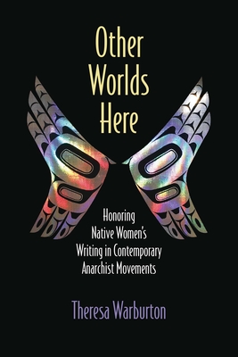 Other Worlds Here: Honoring Native Women’s Writing in Contemporary Anarchist Movements (Critical Insurgencies) By Theresa Warburton Cover Image
