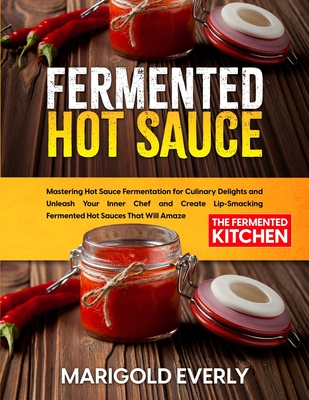 Fermented Hot Sauce: Mastering Hot Sauce Fermentation for Culinary Delights and Unleash Your Inner Chef and Create Lip-Smacking Fermented H By Marigold Everly Cover Image