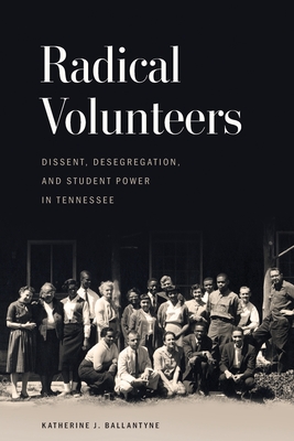 Radical Volunteers: Dissent, Desegregation, and Student Power in Tennessee (Politics and Culture in the Twentieth-Century South) Cover Image