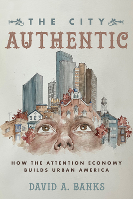 The City Authentic: How the Attention Economy Builds Urban America By David A. Banks Cover Image