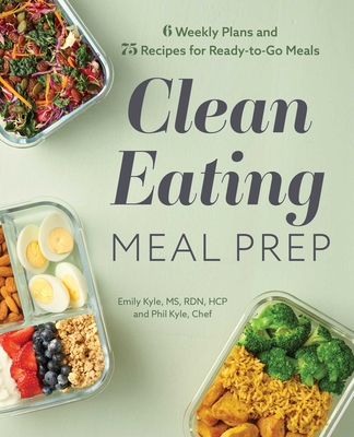 Clean Eating Meal Prep: 6 Weekly Plans and 75 Recipes for Ready-to-Go Meals By Emily Kyle, MS, RDN, HCP, Chef Phil Kyle Cover Image