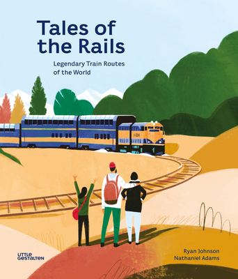 Tales of the Rails: Legendary Train Routes of the World By Ryan Johnson (Illustrator), Nathaniel Adams, Little Gestalten (Editor) Cover Image