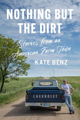 Nothing But the Dirt: Stories from an American Farm Town By Kate Benz Cover Image