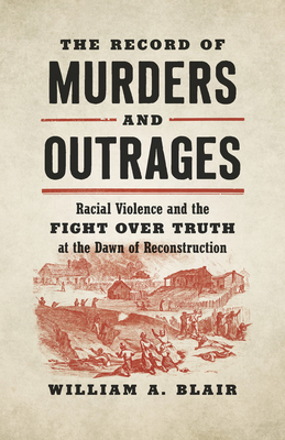 The Record of Murders and Outrages: Racial Violence and the Fight Over Truth at the Dawn of Reconstruction (Civil War America) By William A. Blair Cover Image