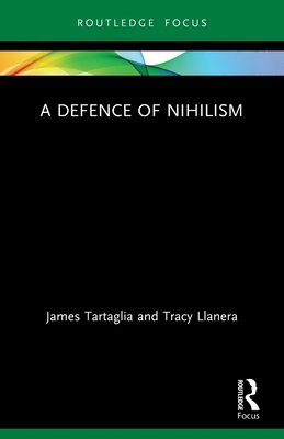 A Defence of Nihilism (Routledge Focus on Philosophy) By James Tartaglia, Tracy Llanera Cover Image