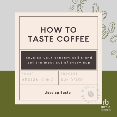 How to Taste Coffee: Develop Your Sensory Skills and Get the Most Out of Every Cup Cover Image