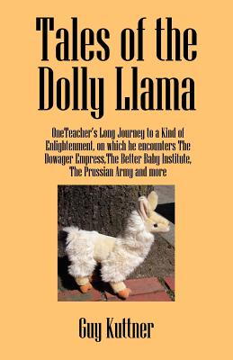 Tales of the Dolly Llama: OneTeacher's Long Journey to a Kind of Enlightenment, on which he encounters The Dowager Empress, The Better Baby Inst By Guy Kuttner Cover Image