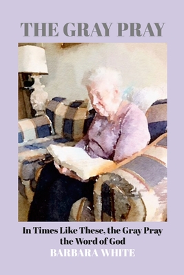 The Gray Pray: In Times Like These, THE GRAY PRAY the Word By Barbara White, Jeanne Gossett Halsey (Editor) Cover Image