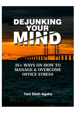 DEJUNKING YOUR MIND. 25 + Ways On How to Manage & Overcome Office Stress By Toni Ekeh-Agoha Cover Image