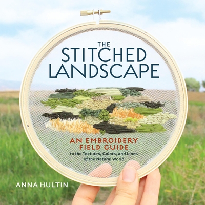 The Stitched Landscape: An Embroidery Field Guide to the Textures, Colors, and Lines of the Natural World By Anna Hultin Cover Image