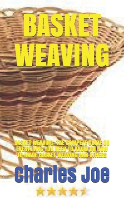 Basket Weaving: Basket Weaving: The Compete Guide on Everything You Need to Know on How to Made Basket Weaving and Others Cover Image