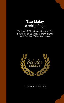 The Malay Archipelago: The Land of the Oranguatan, and the Bird of Paradise. a Narrative of Travel, with Studies of Man and Nature