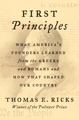 First Principles: What America's Founders Learned from the Greeks and Romans and How That Shaped Our Country By Thomas E. Ricks Cover Image