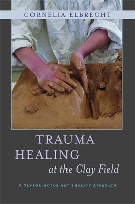 Trauma Healing at the Clay Field: A Sensorimotor Art Therapy Approach Cover Image