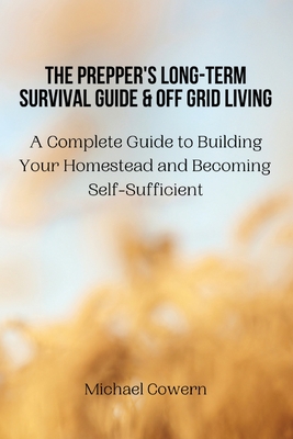 The Prepper's Long-Term Survival Guide and Off Grid Living: A Complete Guide to Building Your Homestead and Becoming Self-Sufficient Cover Image